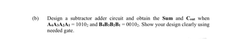 (b)
Design a subtractor adder circuit and obtain the Sum and Cout when
A4A3A2A1 = 10102 and B4B3B2B₁ = 0010₂. Show your design clearly using
needed gate.