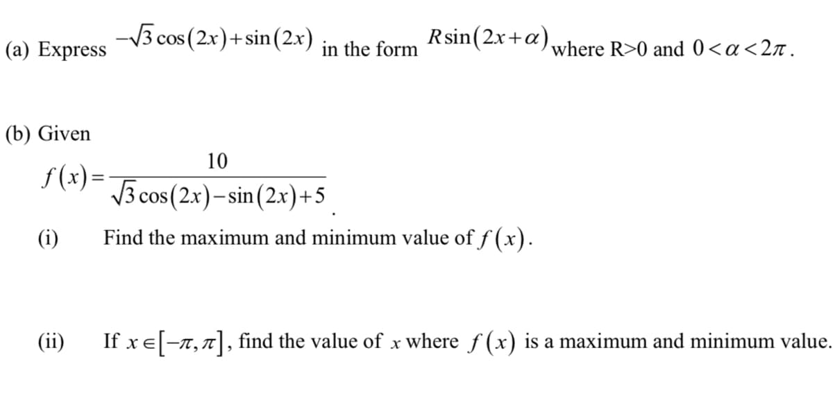 -3 cos (2x)+sin(2x) in the form
Rsin(2x+a)where R>0 and 0<a<2n.
(a) Express
(b) Given
10
f (x)= To cos(2x)- sin (2x)+>
(i)
Find the maximum and minimum value of f (x).
(ii)
If xe[-x,7], find the value of x where f (x) is a maximum and minimum value.
