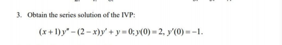 3. Obtain the series solution of the IVP:
(x +1) y" – (2 – x)y' + y = 0; y(0) = 2, y'(0) = -1.

