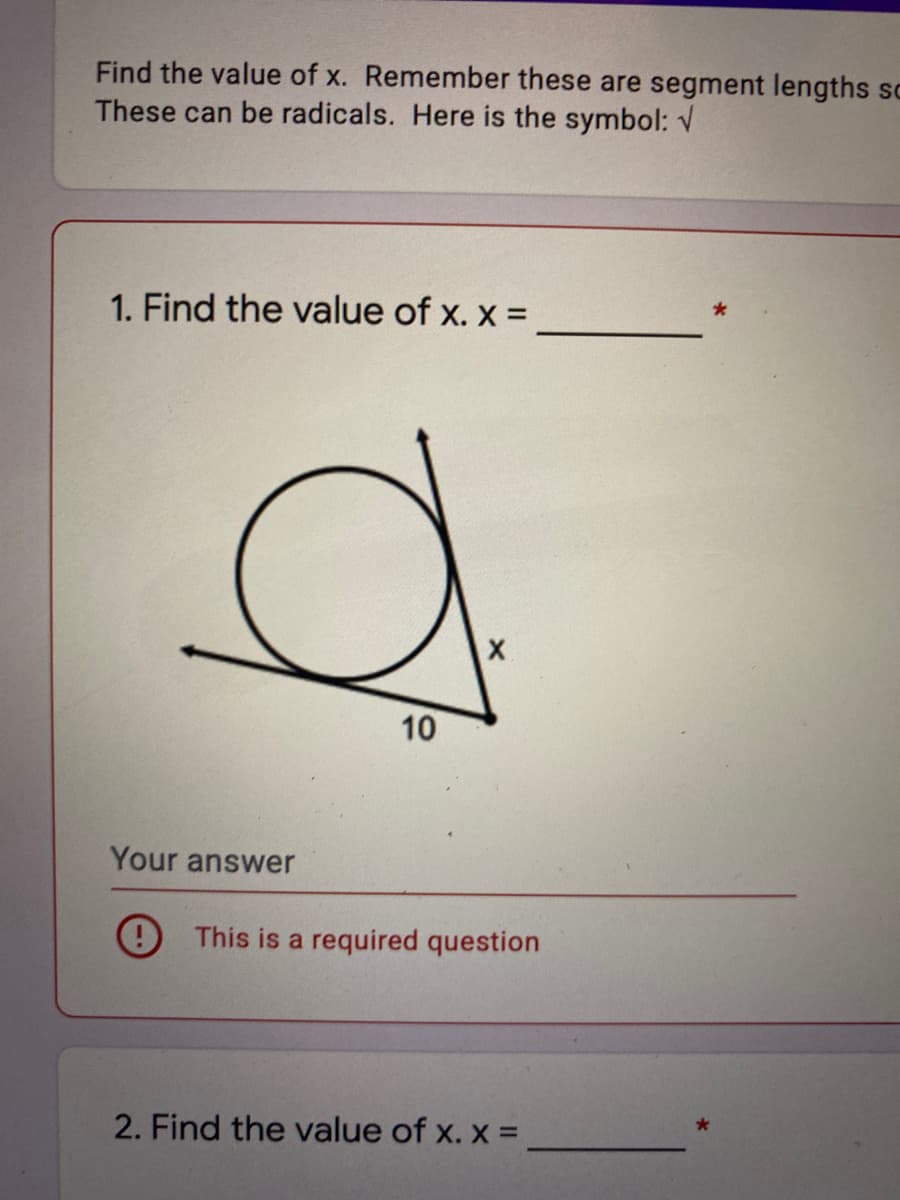 Find the value of x. Remember these are segment lengths sc
These can be radicals. Here is the symbol: V
1. Find the value of x. x =
10
Your answer
This is a required question
2. Find the value of x. x =

