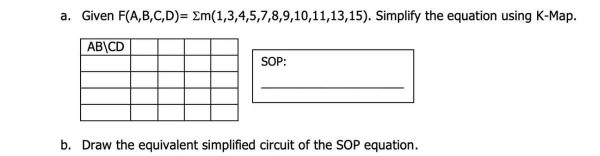 a. Given F(A,B,C,D)= Σm(1,3,4,5,7,8,9,10,11,13,15). Simplify the equation using K-Map.
AB\CD
SOP:
b. Draw the equivalent simplified circuit of the SOP equation.