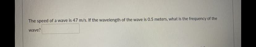 The speed of a wave is 47 m/s. If the wavelength of the wave is 0.5 meters, what is the frequency of the
wave?
