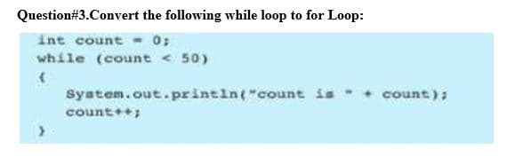 Question#3.Convert the following while loop to for Loop:
int count -0;
while (count < 50)
System.out. printin("count is + count);
count++;
