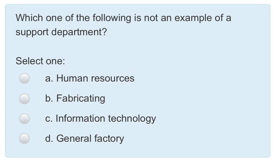 Which one of the following is not an example of a
support department?
Select one:
a. Human resources
b. Fabricating
c. Information technology
d. General factory
