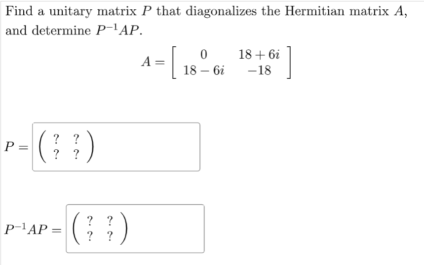 Find a unitary matrix P that diagonalizes the Hermitian matrix A,
and determine P-'AP.
[
1
18 + 6i
A =
18 – 6i
-18
r-( )
? ?
P =
?
P-'AP =
