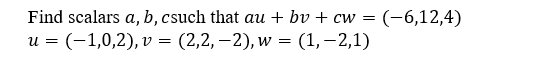 Find scalars a, b, csuch that au + bv + cw = (-6,12,4)
u = (-1,0,2), v = (2,2,–2), w = (1,– 2,1)
