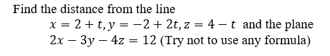 Find the distance from the line
x = 2 + t, y = -2 + 2t, z = 4 –t and the plane
2x – 3y – 4z = 12 (Try not to use any formula)
