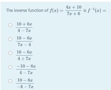 4x + 10
The inverse function of f(x) =
is f(x) =
%3D
7x +6
10 + 6x
4 - 7x
10 – 6x
7x – 4
10 – 6x
4+ 7x
-10 – 6z
4 - 7x
10 – 6x
-4 - 7x

