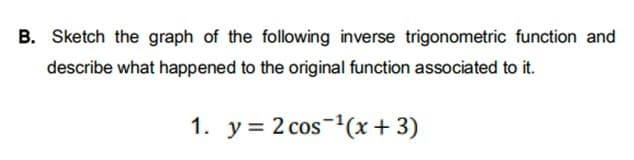 B. Sketch the graph of the following inverse trigonometric function and
describe what happened to the original function associated to it.
1. y = 2 cos-(x+ 3)
