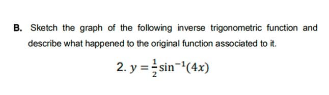 B. Sketch the graph of the following inverse trigonometric function and
describe what happened to the original function associated to it.
2. y =sin-(4x)
