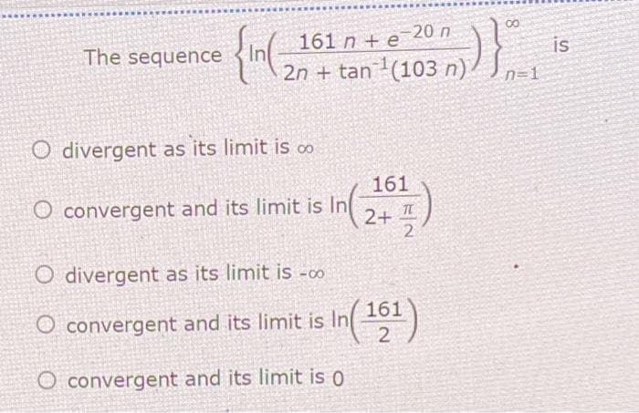 20 n
CO
The sequence
161 n + e
is
2n + tan (103 n).
n=1
O divergent as its limit is o
161
O convergent and its limit is In 2+
In
O divergent as its limit is -00
161
O convergent and its limit is In
convergent and its limit is 0
