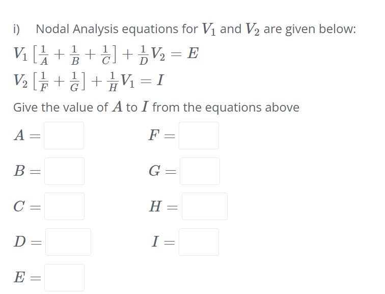 i) Nodal Analysis equations for V1 and V2 are given below:
V [++] +V2 = E
+ Vi =
A
В
Give the value of A to I from the equations above
A =
F =
B =
G =
C =
H =
%3D
D=
I =
%3D
