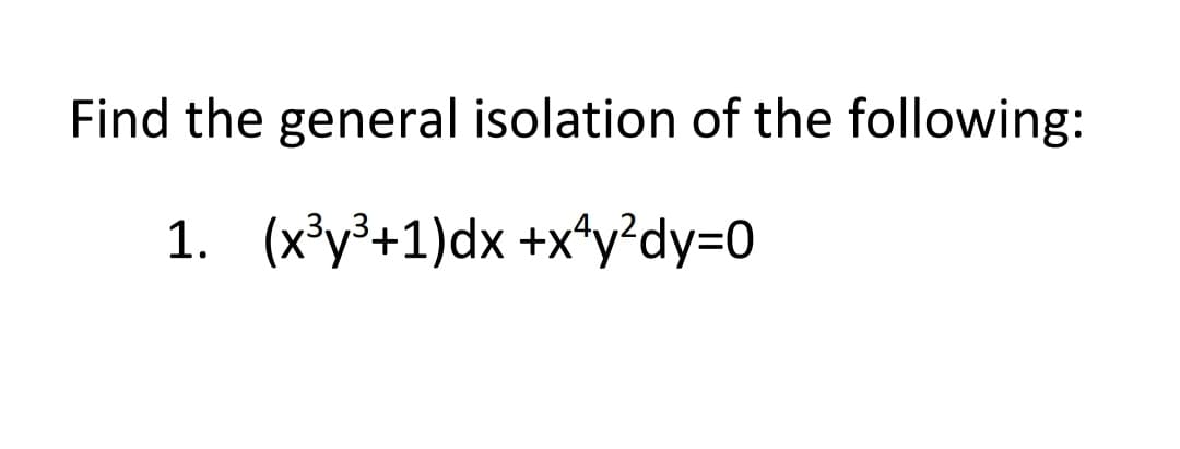 Find the general isolation of the following:
1. (x³y³+1)dx +x+y²dy=0