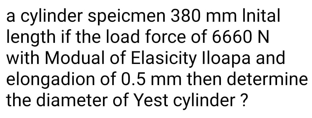 a cylinder speicmen 380 mm Inital
length if the load force of 6660 N
with Modual of Elasicity lloapa and
elongadion of 0.5 mm then determine
the diameter of Yest cylinder ?
