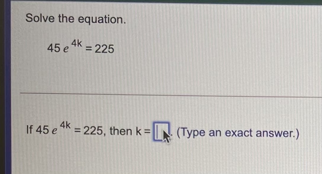 Solve the equation.
4k
45 e
= 225
If 45 e
4k
%3D
= 225, then k=
N (Type an exact answer.)
