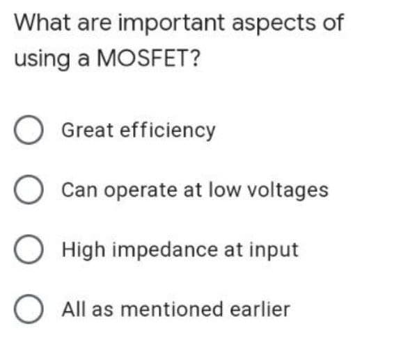 What are important aspects of
using a MOSFET?
O Great efficiency
O Can operate at low voltages
High impedance at input
O All as mentioned earlier