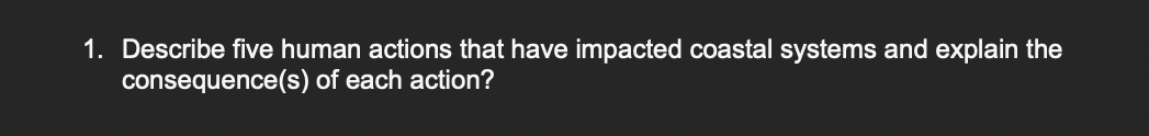 1. Describe five human actions that have impacted coastal systems and explain the
consequence(s) of each action?