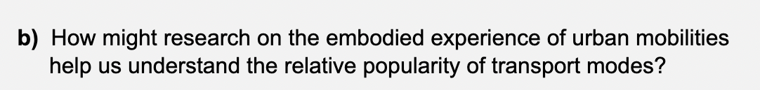 b) How might research on the embodied experience of urban mobilities
help us understand the relative popularity of transport modes?