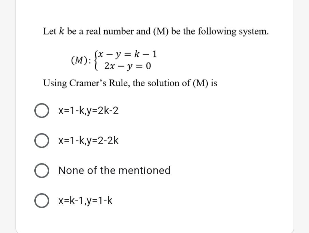 Let k be a real number and (M) be the following system.
Sx – y = k – 1
(M): " 2x – y = 0
( 2х — у %3D 0
Using Cramer's Rule, the solution of (M) is
x=1-k,y=2k-2
x=1-k,y=2-2k
None of the mentioned
x=k-1,y=1-k
