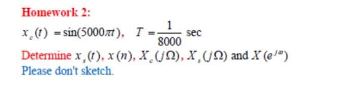 Homework 2:
1
x (t) = sin(5000), I=- sec
8000
Determine x, (t), x (n), X(jQ), X, (j) and X (e/")
Please don't sketch.