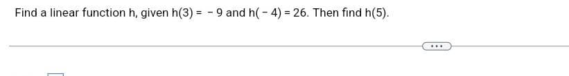 Find a linear function h, given h(3) = -9 and h(-4)= 26. Then find h(5).
...