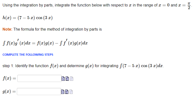 Using the integration by parts, integrate the function below with respect to a in the range of x = 0 and x =
h(x) = (75 x) cos (3x)
Note: The formula for the method of integration by parts is
f f(x)g′ (x)dx = f(x)g(x) — ƒ ƒ'′ (x)g(x)dx
COMPLETE THE FOLLOWING STEPS
step 1: Identify the function f(x) and determine g(x) for integrating (75 x) cos (3 x) dx.
f(x) =
g(x) =
KN