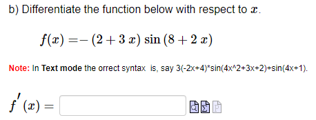 b) Differentiate
f(x) =
the function below with respect to x.
(2+3x) sin (8 + 2x)
Note: In Text mode the orrect syntax is, say 3(-2x+4)*sin(4x^2+3x+2)+sin(4x+1).
ƒ'(x) = |