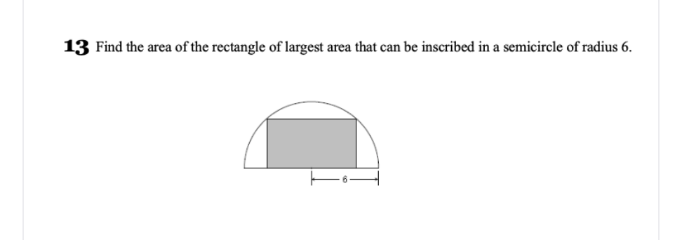 13 Find the area of the rectangle of largest area that can be inscribed in a semicircle of radius 6.
