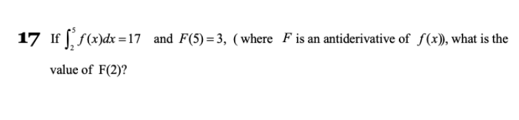 17 If f(x)dx =17 and F(5) = 3, ( where F is an antiderivative of f(x)), what is the
value of F(2)?
