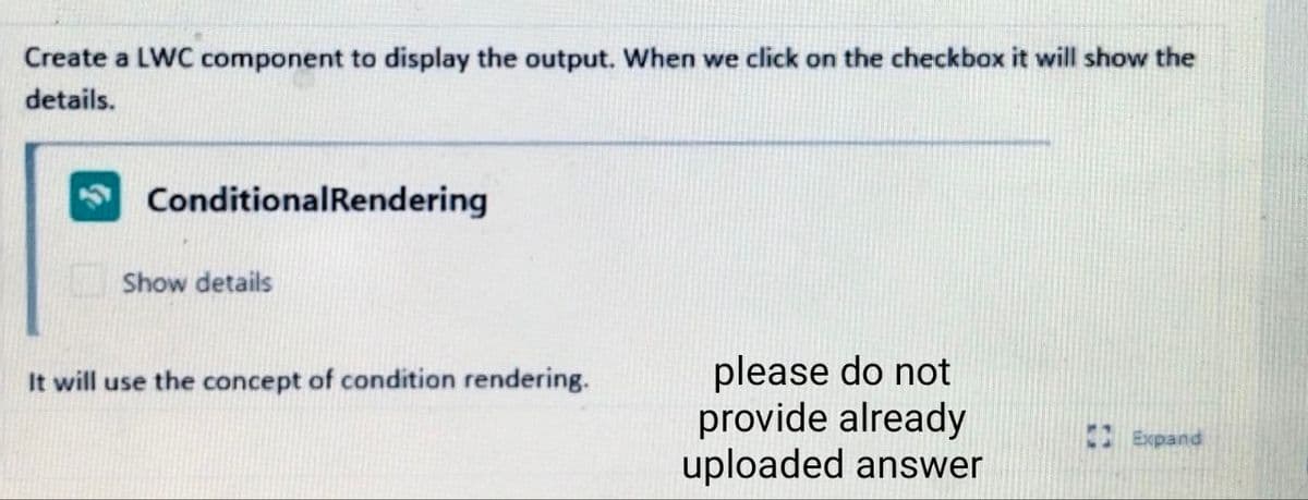 Create a LWC component to display the output. When we click on the checkbox it will show the
details.
ConditionalRendering
Show details
please do not
provide already
uploaded answer
It will use the concept of condition rendering.
Expand
