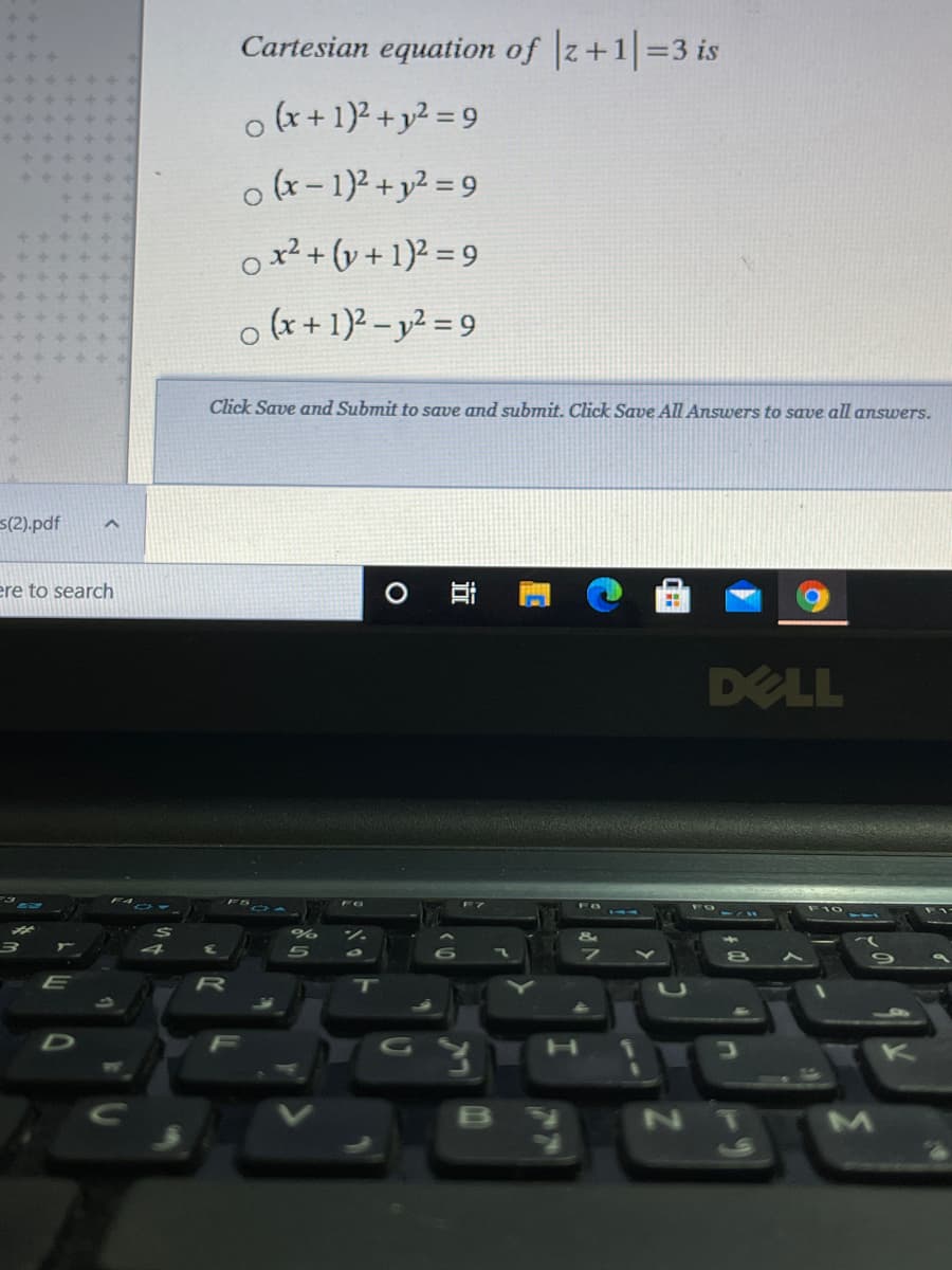 Cartesian equation of z+1=3 is
ox+1)2 + y2 = 9
o(x-1)+y2 =9
ox2+ (v + 1)2 = 9
o (x + 1)2 - y² = 9
Click Save and Submit to save and submit. Click Save All Answers to save all answers.
s(2).pdf
ere to search
DELL
B
