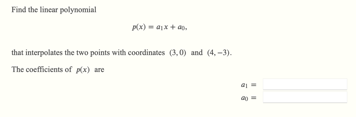 Find the linear polynomial
p(x) = a1x + ao,
that interpolates the two points with coordinates (3,0) and (4, –3).
The coefficients of p(x) are
ai =
ao =
