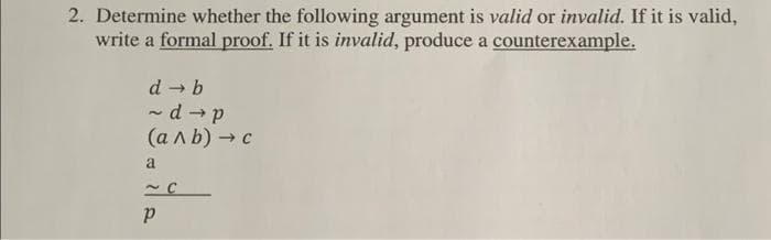 2. Determine whether the following argument is valid or invalid. If it is valid,
write a formal proof. If it is invalid, produce a counterexample.
d b
- d→p
(алЬ) -с
a
