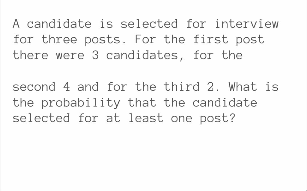 A candidate is selected for interview
for three posts. For the first post
there were 3 candidates, for the
second 4 and for the third 2. What is
the probability that the candidate
selected for at least one post?
