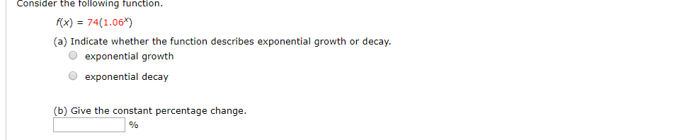 Consider the following function.
f(x) 74(1.06x)
(a) Indicate whether the function describes exponential growth or decay.
Oexponential growth
Oexponential decay
(b) Give the constant percentage change
%
