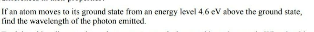 If an atom moves to its ground state from an energy level 4.6 eV above the ground state,
find the wavelength of the photon emitted.
