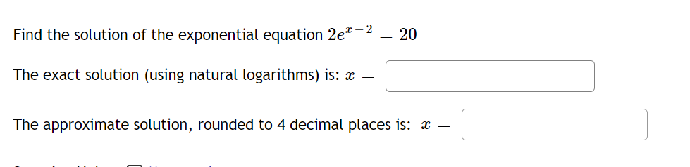 Find the solution of the exponential equation 2e-2
20
The exact solution (using natural logarithms) is: x =
The approximate solution, rounded to 4 decimal places is: x =
