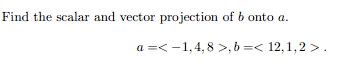 Find the scalar and vector projection of b onto a.
a=< -1,4,8 >,b=< 12, 1, 2 >.