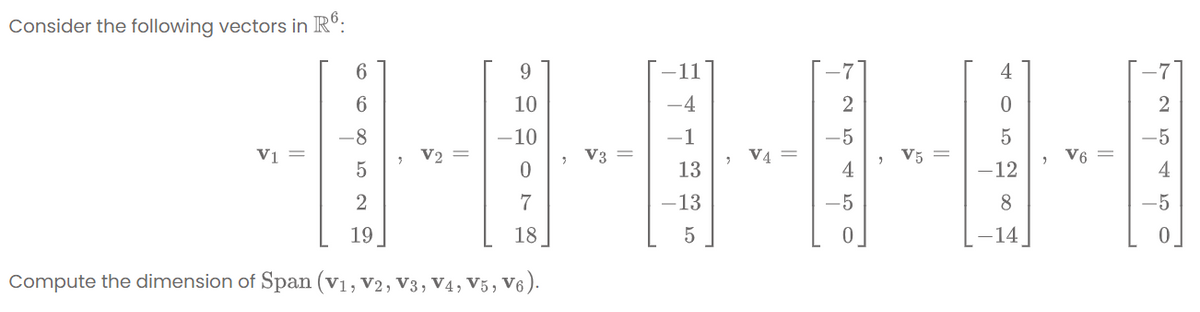 Consider the following vectors in R°:
6
9.
11
4
7
6
10
-4
2
-8
10
-1
-5
-5
Vị
V2 =
> V3 =
, V4 =
V5 =
V6 =
13
4
-12
4
2
7
-13
-5
8.
-5
19
18
5
-14
Compute the dimension of Span (v1, V2, V3, V4, V5, V6 ).
