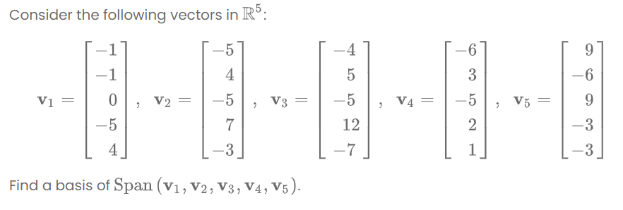 Consider the following vectors in R°:
-4
9.
-1
4
3
-6
Vị =
, V2
-5
V3
-5
V4 =
-5
V5 =
9.
-5
7
12
-3
4
-3
-7
1
-3
|
Find a basis of Span (v1, V2, V3, V4, V5).
