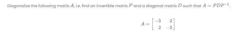 Diagonalize the following matrix A, i.e. find an invertible matrix P and a diagonal matrix D such that A = PDP-1.
-3
2
A
2
-3
