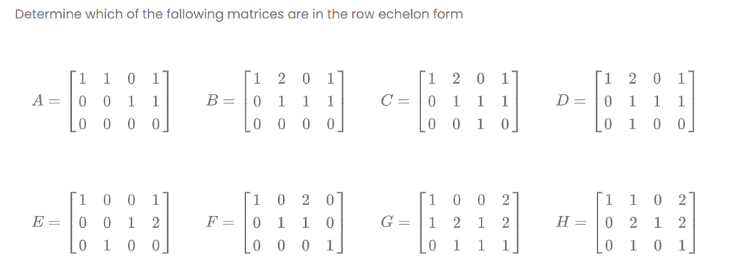 Determine which of the following matrices are in the row echelon form
1
1
1
1
1
2 0
11
1
2
1
A =
1
1
В -
1
1
1
C =
1
1
1
D =
0 1
1
1
0 0
0 0 0 0
1
0 1 0
1.
0 0
1
1
2
1
0 0
2
[1
1
0 2
E =
1
F =
1
1
G =
1
2
1
H =
1
1
1
1
0 1

