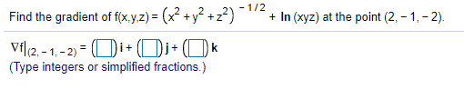 - 1/2
Find the gradient of f(x.y.z) = (x² +y? +z²)
+ In (xyz) at the point (2, – 1, - 2).
Vil(2, - 1, - 2) = (Di+ Di+Ok
(Type integers or simplified fractions.)
