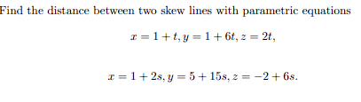 Find the distance between two skew lines with parametric equations
x=1+t, y = 1 + 6t, z = 2t,
x=1+2s, y = 5+15s, 2 = −2+ 6s.