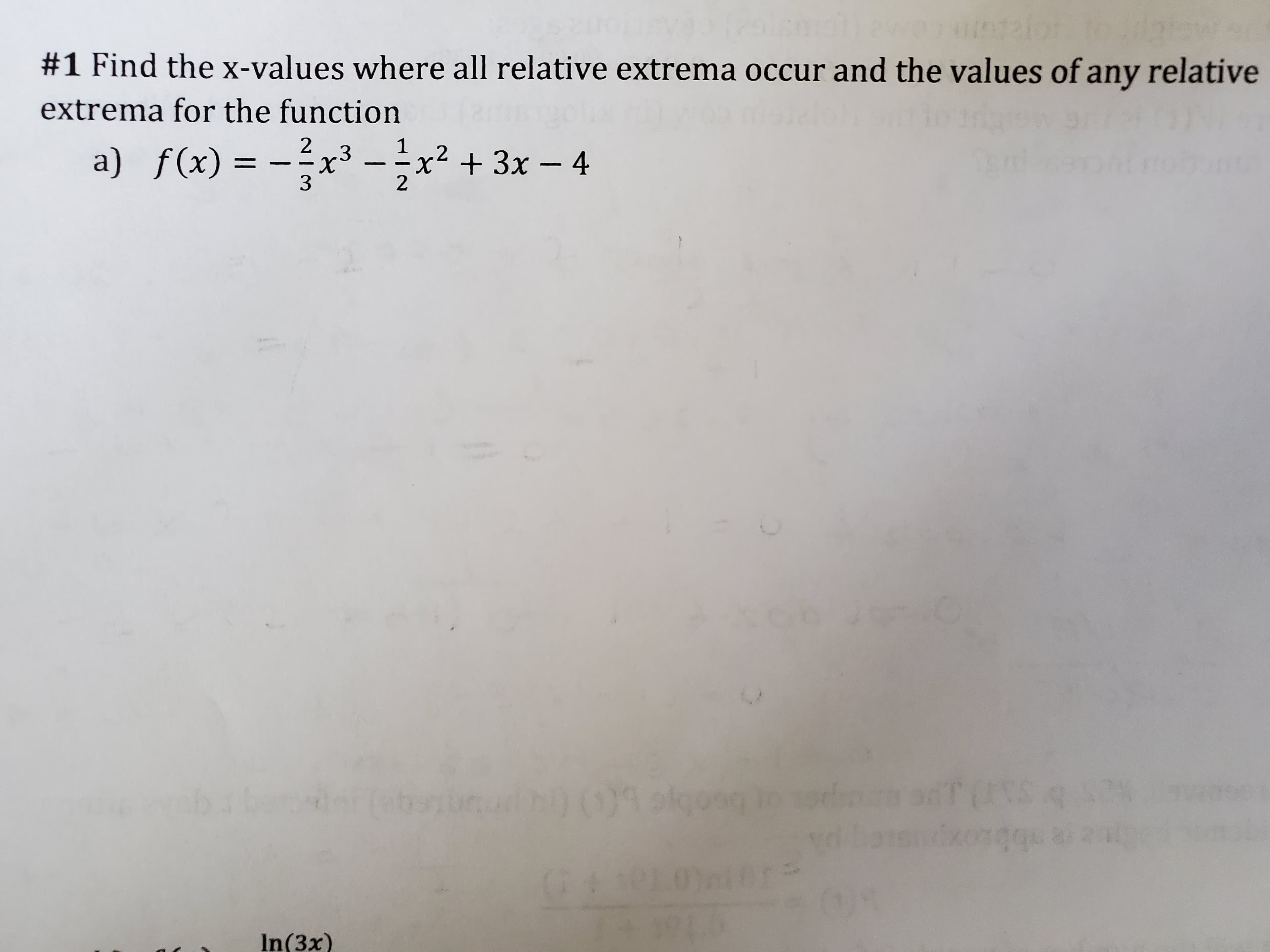 #1 Find the x-values where all relative extrema occur and the values of any relative
extrema for the function
2
1
a) f(x) = -x³ -x² + 3x – 4
.2
3
001skgoog
Onior
In(3x)
