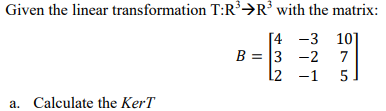 Given the linear transformation T:R³>R³ with the matrix:
[4 -3 10]
B = 3 -2
l2 -1
7
5
a. Calculate the KerT
