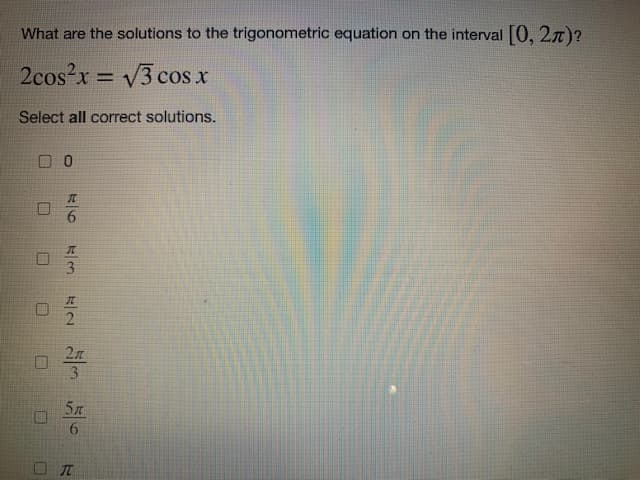 What are the solutions to the trigonometric equation on the interval 0, 27)?
2cos?x = V3 cos x
%3D
Select all correct solutions.
3
2n
3.
5x
6.
