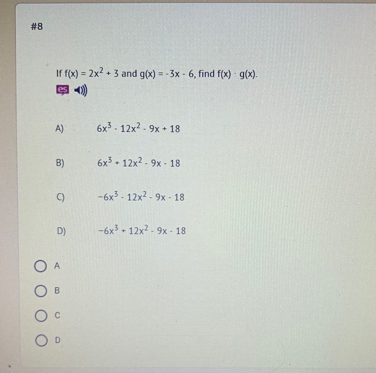 # 8
If f(x) = 2x2 + 3 and g(x) = -3x - 6, find f(x) g(x).
%3D
es 4)
A)
6x3 - 12x2 - 9x + 18
B)
6x3 + 12x2 - 9x - 18
C)
-6x3 - 12x2 - 9x - 18
D)
-6x3 + 12x2 - 9x - 18
Ов
O D
