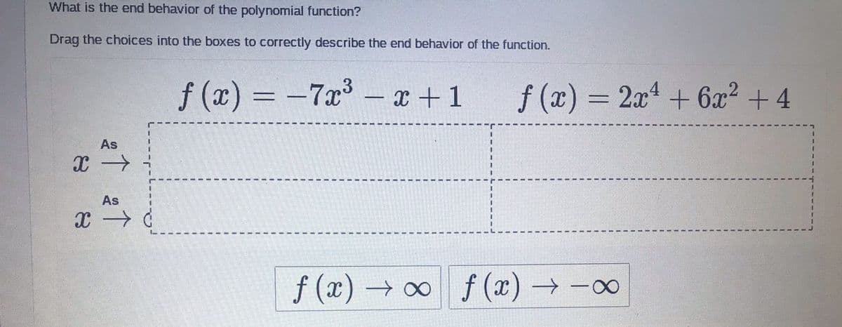 What is the end behavior of the polynomial function?
Drag the choices into the boxes to correctly describe the end behavior of the function.
f (x) = -7x³
x +1
f (x) = 2a + 6x² + 4
-
As
As
f (x) ∞
O f (x) → -00
