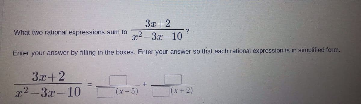 Зх+2
What two rational expressions sum to 2-3.x-10
Enter your answer by filling in the boxes. Enter your answer so that each rational expression is in simplified form.
3x+2
2? -3х -10
(x-5)
(x+2)
%3D
